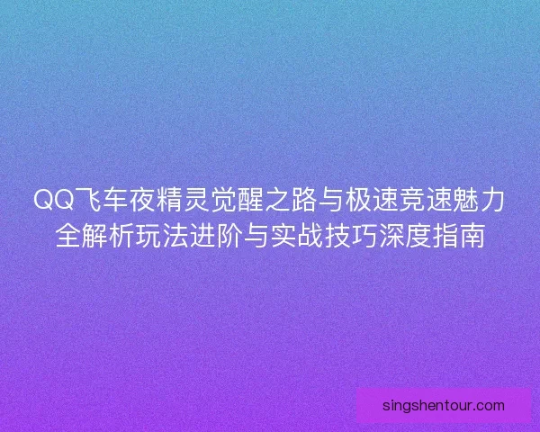 QQ飞车夜精灵觉醒之路与极速竞速魅力全解析玩法进阶与实战技巧深度指南