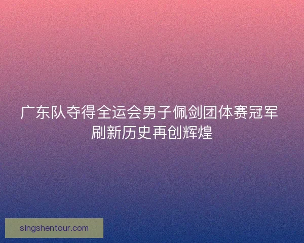 广东队夺得全运会男子佩剑团体赛冠军 刷新历史再创辉煌